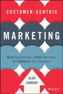 Customer-Centric Marketing : Build Relationships, Create Advocates, and Influence Your Customers