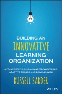 Building an Innovative Learning Organization : A Framework to Build a Smarter Workforce, Adapt to Change, and Drive Growth