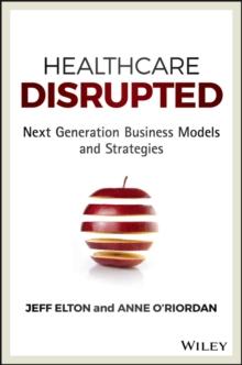 Healthcare Disrupted : Next Generation Business Models and Strategies