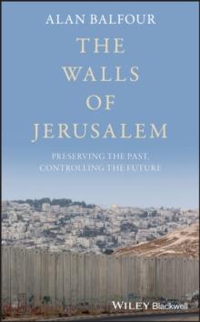 The Walls of Jerusalem : Preserving the Past, Controlling the Future