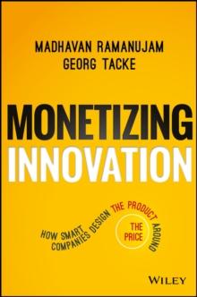 Monetizing Innovation : How Smart Companies Design the Product Around the Price