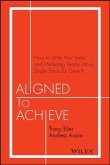 Aligned to Achieve : How to Unite Your Sales and Marketing Teams into a Single Force for Growth