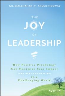 The Joy of Leadership : How Positive Psychology Can Maximize Your Impact (and Make You Happier) in a Challenging World