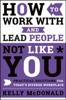 How to Work With and Lead People Not Like You : Practical Solutions for Today's Diverse Workplace