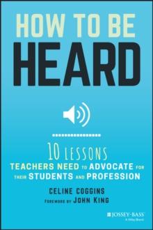 How to Be Heard : Ten Lessons Teachers Need to Advocate for their Students and Profession