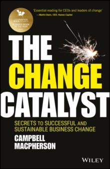 The Change Catalyst : Secrets to Successful and Sustainable Business Change