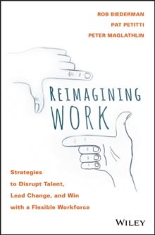 Reimagining Work : Strategies to Disrupt Talent, Lead Change, and Win with a Flexible Workforce