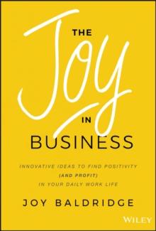 The Joy in Business : Innovative Ideas to Find Positivity (and Profit) in Your Daily Work Life