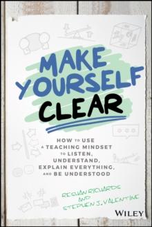 Make Yourself Clear : How to Use a Teaching Mindset to Listen, Understand, Explain Everything, and Be Understood