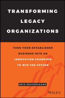 Transforming Legacy Organizations : Turn your Established Business into an Innovation Champion to Win the Future