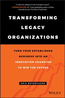 Transforming Legacy Organizations : Turn your Established Business into an Innovation Champion to Win the Future