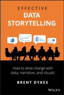 Effective Data Storytelling : How To Drive Change With Data, Narrative And Visuals