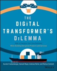 The Digital Transformer's Dilemma : How to Energize Your Core Business While Building Disruptive Products and Services