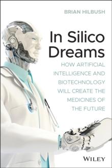 In Silico Dreams : How Artificial Intelligence and Biotechnology Will Create the Medicines of the Future