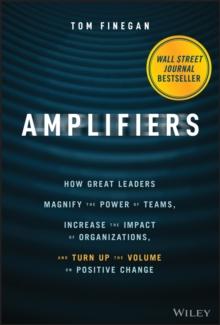 Amplifiers : How Great Leaders Magnify the Power of Teams, Increase the Impact of Organizations, and Turn Up the Volume on Positive Change