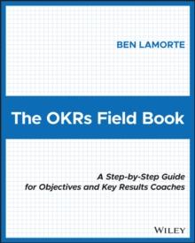 The OKRs Field Book : A Step-by-Step Guide for Objectives and Key Results Coaches