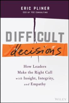 Difficult Decisions : How Leaders Make the Right Call with Insight, Integrity, and Empathy