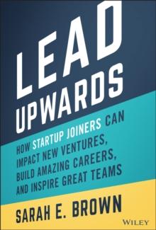 Lead Upwards : How Startup Joiners Can Impact New Ventures, Build Amazing Careers, and Inspire Great Teams