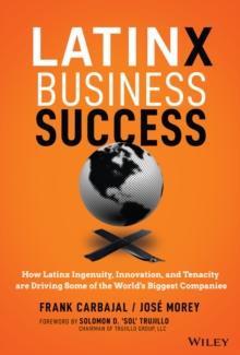 Latinx Business Success : How Latinx Ingenuity, Innovation, and Tenacity are Driving Some of the World's Biggest Companies