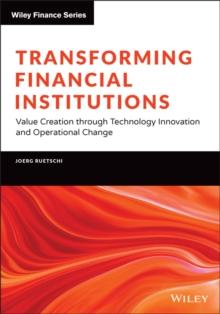 Transforming Financial Institutions : Value Creation through Technology Innovation and Operational Change