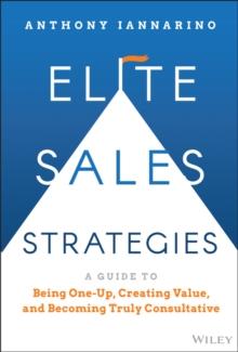 Elite Sales Strategies : A Guide to Being One-Up, Creating Value, and Becoming Truly Consultative