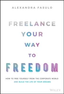 Freelance Your Way to Freedom : How to Free Yourself from the Corporate World and Build the Life of Your Dreams