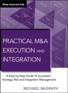 Practical M&A Execution and Integration : A Step by Step Guide To Successful Strategy, Risk and Integration Management