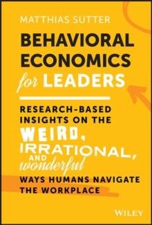 Behavioral Economics for Leaders : Research-Based Insights on the Weird, Irrational, and Wonderful Ways Humans Navigate the Workplace