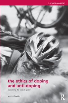 The Ethics of Doping and Anti-Doping : Redeeming the Soul of Sport?