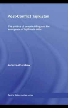 Post-Conflict Tajikistan : The politics of peacebuilding and the emergence of legitimate order