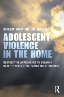 Adolescent Violence in the Home : Restorative Approaches to Building Healthy, Respectful Family Relationships