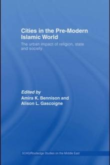 Cities in the Pre-Modern Islamic World : The Urban Impact of Religion, State and Society