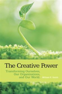 The Creative Power : Transforming Ourselves, Our Organizations, and Our World