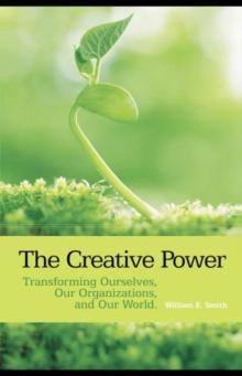 The Creative Power : Transforming Ourselves, Our Organizations, and Our World