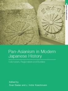 Pan-Asianism in Modern Japanese History : Colonialism, Regionalism and Borders