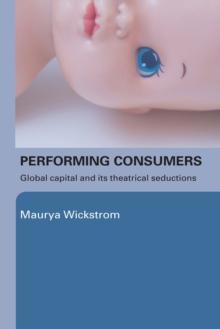 Performing Consumers : Global Capital and its Theatrical Seductions