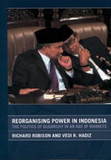 Reorganising Power in Indonesia : The Politics of Oligarchy in an Age of Markets