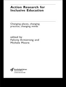 Action Research for Inclusive Education : Changing Places, Changing Practices, Changing Minds