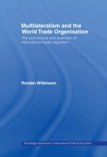 Multilateralism and the World Trade Organisation : The Architecture and Extension of International Trade Regulation