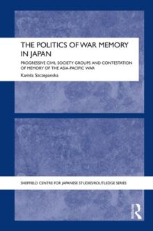 The Politics of War Memory in Japan : Progressive Civil Society Groups and Contestation of Memory of the Asia-Pacific War