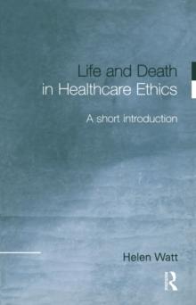 Life and Death in Healthcare Ethics : A Short Introduction