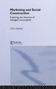 Marketing and Social Construction : Exploring the Rhetorics of Managed Consumption