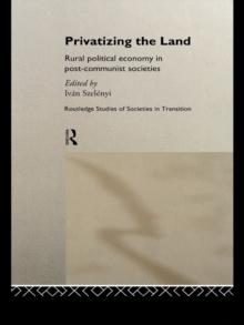 Privatizing the Land : Rural Political Economy in Post-Communist and Socialist Societies