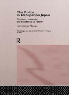 The Police In Occupation Japan : Control, Corruption and Resistance to Reform