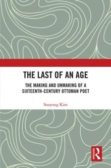 The Last of an Age : The Making and Unmaking of a Sixteenth-Century Ottoman Poet