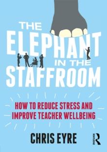 The Elephant in the Staffroom : How to reduce stress and improve teacher wellbeing