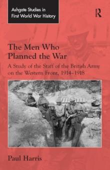 The Men Who Planned the War : A Study of the Staff of the British Army on the Western Front, 1914-1918