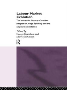 Labour Market Evolution : The Economic History of Market Integration, Wage Flexibility and the Employment Relation