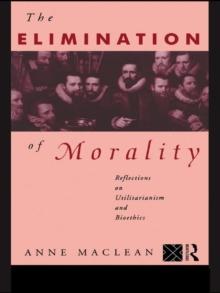 The Elimination of Morality : Reflections on Utilitarianism and Bioethics