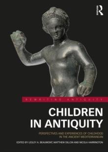 Children in Antiquity : Perspectives and Experiences of Childhood in the Ancient Mediterranean